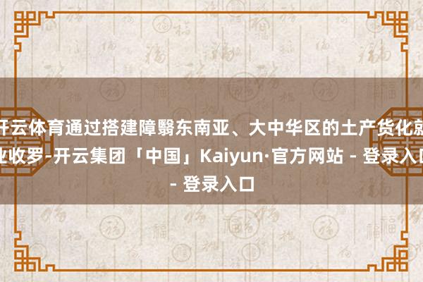 开云体育通过搭建障翳东南亚、大中华区的土产货化就业收罗-开云集团「中国」Kaiyun·官方网站 - 登录入口
