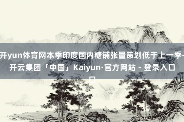 开yun体育网本季印度国内糖铺张量策划低于上一季-开云集团「中国」Kaiyun·官方网站 - 登录入口