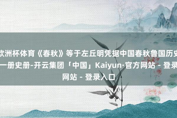欧洲杯体育《春秋》等于左丘明凭据中国春秋鲁国历史写的一册史册-开云集团「中国」Kaiyun·官方网站 - 登录入口