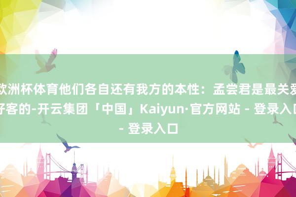 欧洲杯体育他们各自还有我方的本性：孟尝君是最关爱好客的-开云集团「中国」Kaiyun·官方网站 - 登录入口