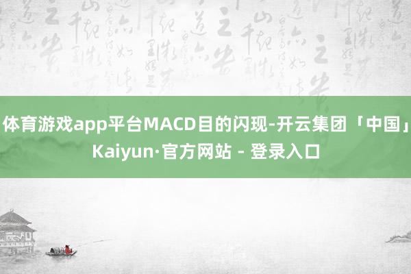体育游戏app平台MACD目的闪现-开云集团「中国」Kaiyun·官方网站 - 登录入口