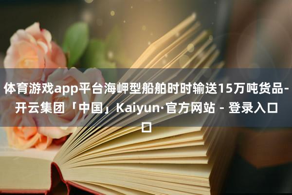 体育游戏app平台海岬型船舶时时输送15万吨货品-开云集团「中国」Kaiyun·官方网站 - 登录入口