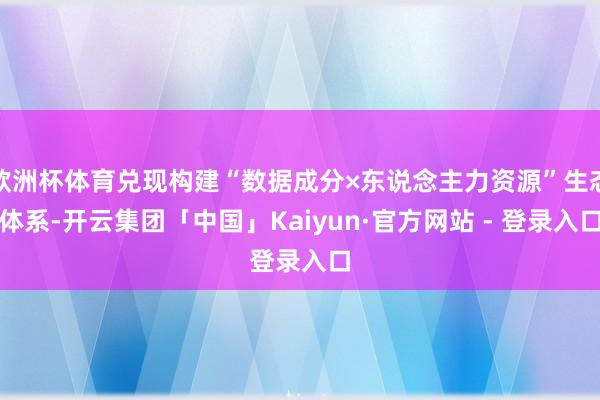 欧洲杯体育兑现构建“数据成分×东说念主力资源”生态体系-开云集团「中国」Kaiyun·官方网站 - 登录入口