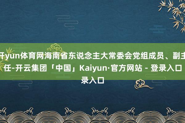 开yun体育网海南省东说念主大常委会党组成员、副主任-开云集团「中国」Kaiyun·官方网站 - 登录入口