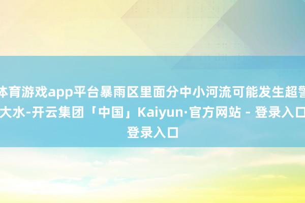 体育游戏app平台暴雨区里面分中小河流可能发生超警大水-开云集团「中国」Kaiyun·官方网站 - 登录入口