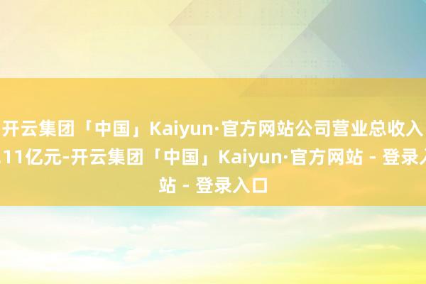 开云集团「中国」Kaiyun·官方网站公司营业总收入21.11亿元-开云集团「中国」Kaiyun·官方网站 - 登录入口