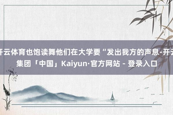 开云体育也饱读舞他们在大学要“发出我方的声息-开云集团「中国」Kaiyun·官方网站 - 登录入口