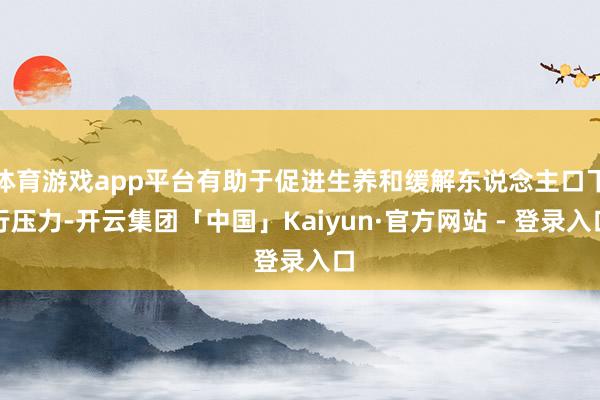 体育游戏app平台有助于促进生养和缓解东说念主口下行压力-开云集团「中国」Kaiyun·官方网站 - 登录入口
