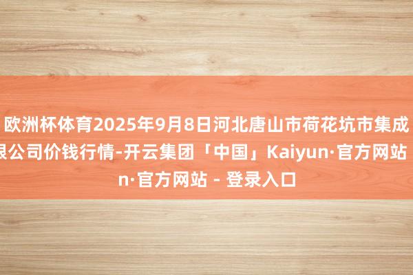 欧洲杯体育2025年9月8日河北唐山市荷花坑市集成见责罚有限公司价钱行情-开云集团「中国」Kaiyun·官方网站 - 登录入口
