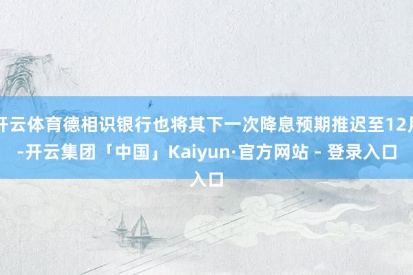 开云体育德相识银行也将其下一次降息预期推迟至12月-开云集团「中国」Kaiyun·官方网站 - 登录入口