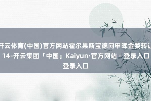 开云体育(中国)官方网站霍尔果斯宝德向申晖金婺转让14-开云集团「中国」Kaiyun·官方网站 - 登录入口