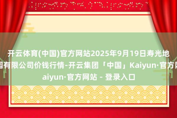 开云体育(中国)官方网站2025年9月19日寿光地利农家具物流园有限公司价钱行情-开云集团「中国」Kaiyun·官方网站 - 登录入口