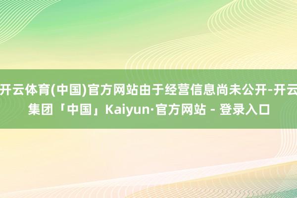 开云体育(中国)官方网站由于经营信息尚未公开-开云集团「中国」Kaiyun·官方网站 - 登录入口