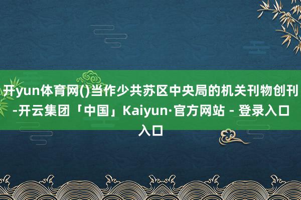 开yun体育网()当作少共苏区中央局的机关刊物创刊-开云集团「中国」Kaiyun·官方网站 - 登录入口