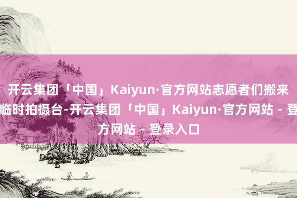 开云集团「中国」Kaiyun·官方网站志愿者们搬来桌椅当临时拍摄台-开云集团「中国」Kaiyun·官方网站 - 登录入口