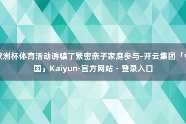 欧洲杯体育活动诱骗了繁密亲子家庭参与-开云集团「中国」Kaiyun·官方网站 - 登录入口