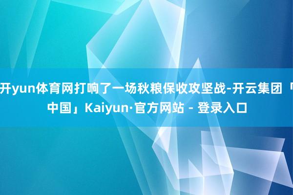 开yun体育网打响了一场秋粮保收攻坚战-开云集团「中国」Kaiyun·官方网站 - 登录入口