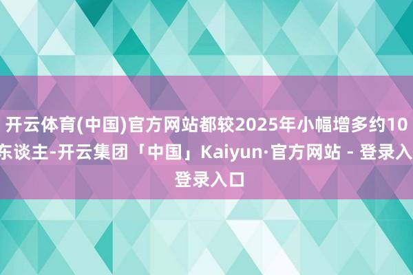开云体育(中国)官方网站都较2025年小幅增多约100东谈主-开云集团「中国」Kaiyun·官方网站 - 登录入口