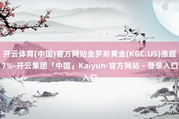 开云体育(中国)官方网站金罗斯黄金(KGC.US)涨超7%-开云集团「中国」Kaiyun·官方网站 - 登录入口