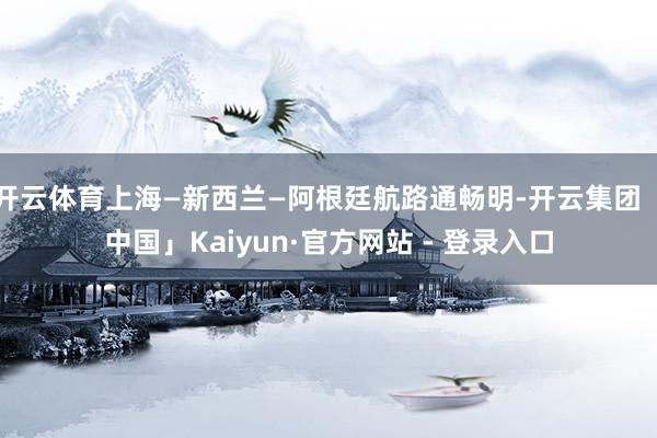 开云体育上海—新西兰—阿根廷航路通畅明-开云集团「中国」Kaiyun·官方网站 - 登录入口