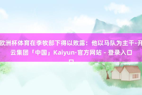 欧洲杯体育在李牧部下得以败露:他以马队为主干-开云集团「中国」Kaiyun·官方网站 - 登录入口