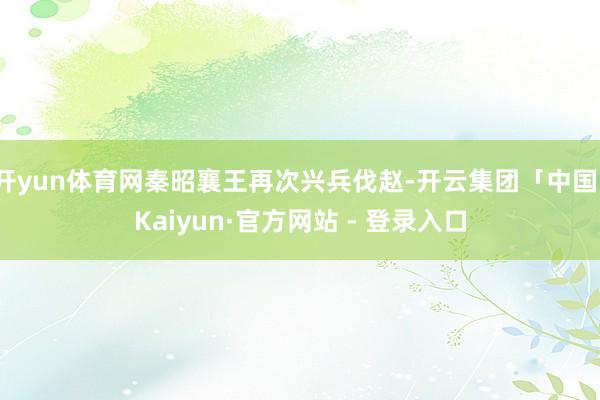 开yun体育网秦昭襄王再次兴兵伐赵-开云集团「中国」Kaiyun·官方网站 - 登录入口