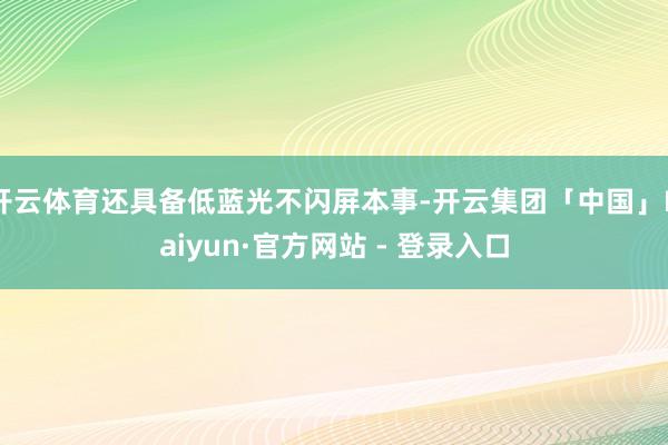 开云体育还具备低蓝光不闪屏本事-开云集团「中国」Kaiyun·官方网站 - 登录入口
