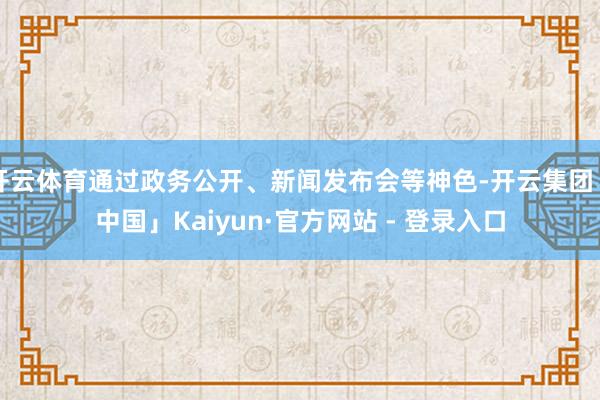 开云体育通过政务公开、新闻发布会等神色-开云集团「中国」Kaiyun·官方网站 - 登录入口