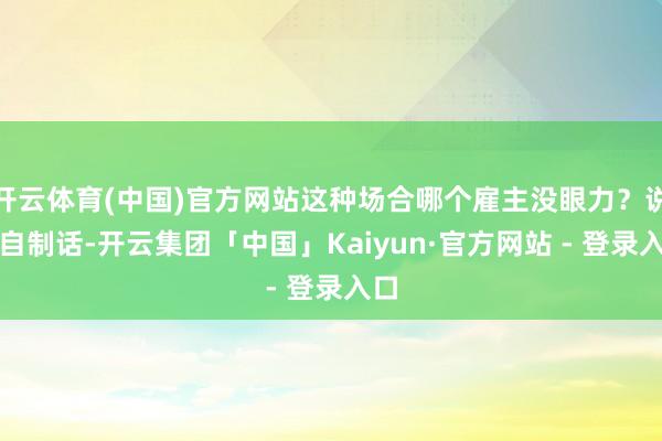 开云体育(中国)官方网站这种场合哪个雇主没眼力?说句自制话-开云集团「中国」Kaiyun·官方网站 - 登录入口