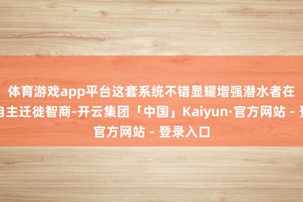 体育游戏app平台 这套系统不错显耀增强潜水者在水下的自主迁徙智商-开云集团「中国」Kaiyun·官方网站 - 登录入口