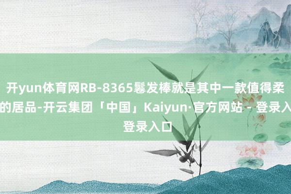 开yun体育网RB-8365鬈发棒就是其中一款值得柔软的居品-开云集团「中国」Kaiyun·官方网站 - 登录入口