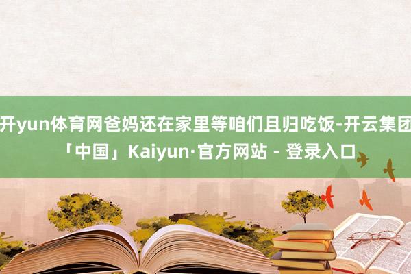 开yun体育网爸妈还在家里等咱们且归吃饭-开云集团「中国」Kaiyun·官方网站 - 登录入口