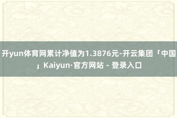 开yun体育网累计净值为1.3876元-开云集团「中国」Kaiyun·官方网站 - 登录入口