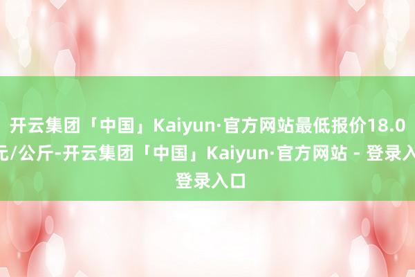 开云集团「中国」Kaiyun·官方网站最低报价18.00元/公斤-开云集团「中国」Kaiyun·官方网站 - 登录入口