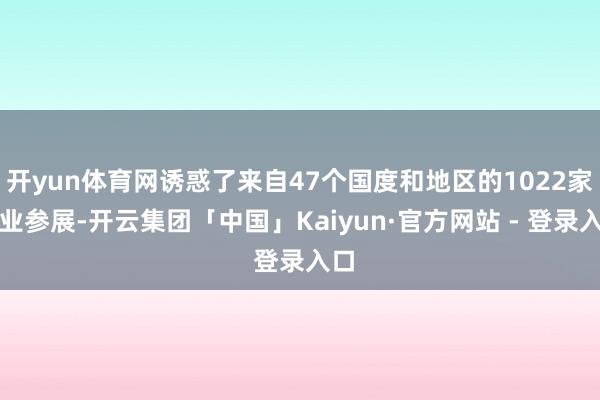 开yun体育网诱惑了来自47个国度和地区的1022家企业参展-开云集团「中国」Kaiyun·官方网站 - 登录入口