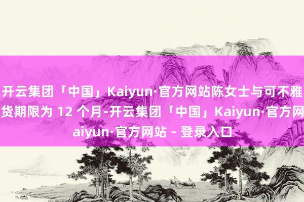 开云集团「中国」Kaiyun·官方网站陈女士与可不雅贸易商定的提货期限为 12 个月-开云集团「中国」Kaiyun·官方网站 - 登录入口