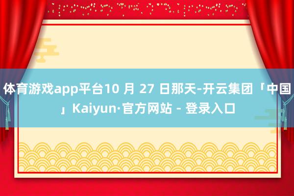 体育游戏app平台10 月 27 日那天-开云集团「中国」Kaiyun·官方网站 - 登录入口