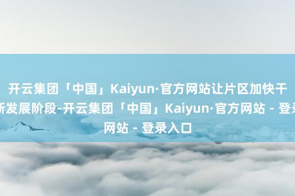 开云集团「中国」Kaiyun·官方网站让片区加快干预全新发展阶段-开云集团「中国」Kaiyun·官方网站 - 登录入口