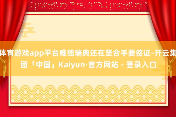 体育游戏app平台唯独瑞典还在坚合手要签证-开云集团「中国」Kaiyun·官方网站 - 登录入口