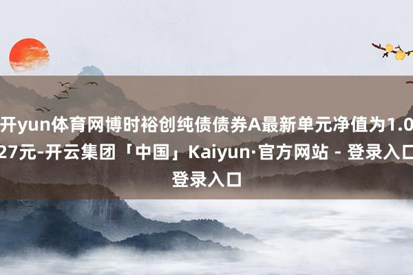 开yun体育网博时裕创纯债债券A最新单元净值为1.027元-开云集团「中国」Kaiyun·官方网站 - 登录入口