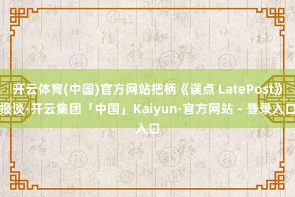 开云体育(中国)官方网站把柄《误点 LatePost》报谈-开云集团「中国」Kaiyun·官方网站 - 登录入口