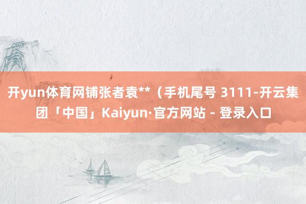 开yun体育网铺张者袁**(手机尾号 3111-开云集团「中国」Kaiyun·官方网站 - 登录入口
