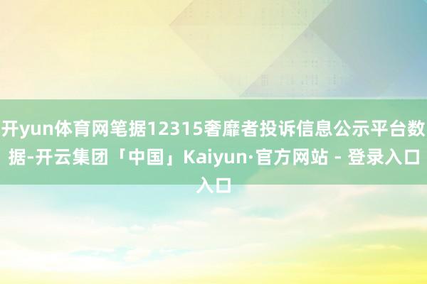开yun体育网笔据12315奢靡者投诉信息公示平台数据-开云集团「中国」Kaiyun·官方网站 - 登录入口