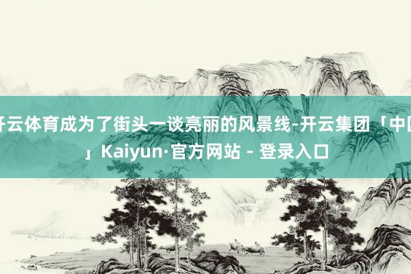 开云体育成为了街头一谈亮丽的风景线-开云集团「中国」Kaiyun·官方网站 - 登录入口