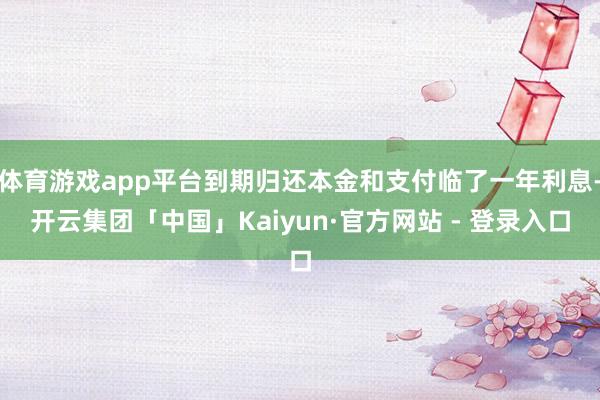 体育游戏app平台到期归还本金和支付临了一年利息-开云集团「中国」Kaiyun·官方网站 - 登录入口