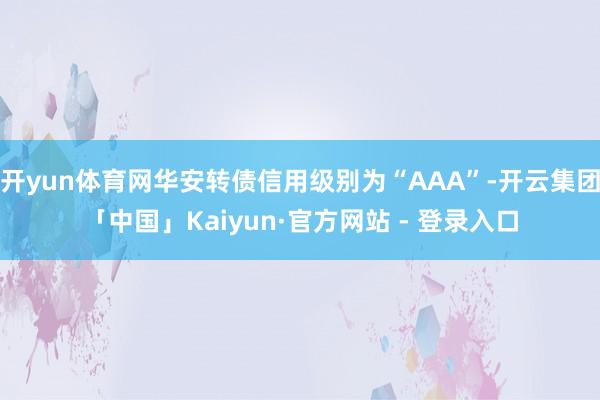 开yun体育网华安转债信用级别为“AAA”-开云集团「中国」Kaiyun·官方网站 - 登录入口