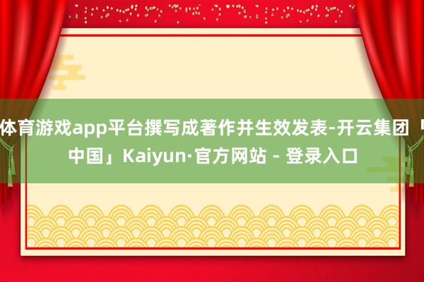 体育游戏app平台撰写成著作并生效发表-开云集团「中国」Kaiyun·官方网站 - 登录入口