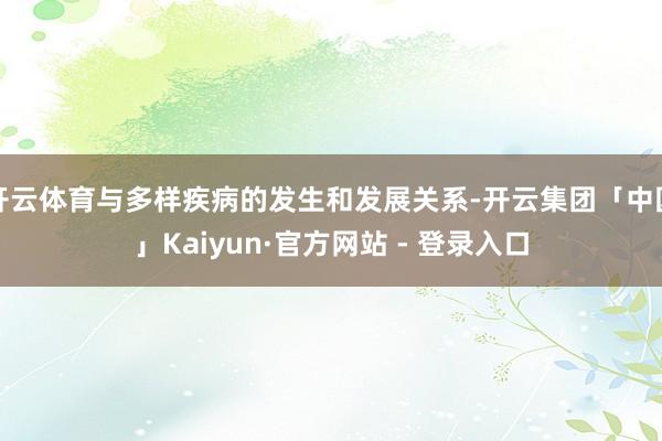开云体育与多样疾病的发生和发展关系-开云集团「中国」Kaiyun·官方网站 - 登录入口