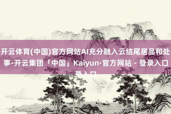 开云体育(中国)官方网站AI充分融入云结尾居品和处事-开云集团「中国」Kaiyun·官方网站 - 登录入口