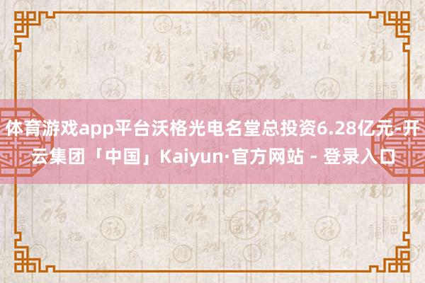 体育游戏app平台沃格光电名堂总投资6.28亿元-开云集团「中国」Kaiyun·官方网站 - 登录入口